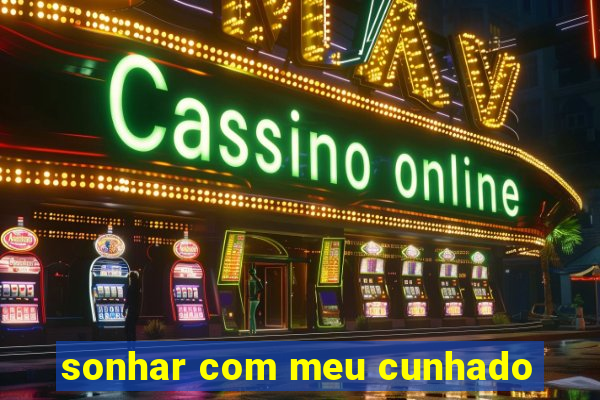 sonhar com meu cunhado